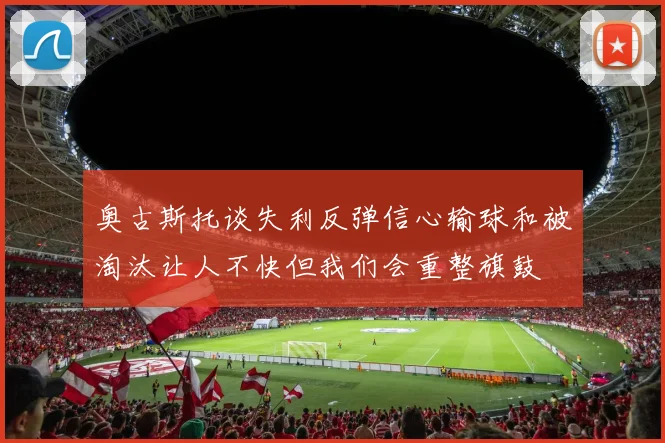奥古斯托谈失利反弹信心输球和被淘汰让人不快但我们会重整旗鼓