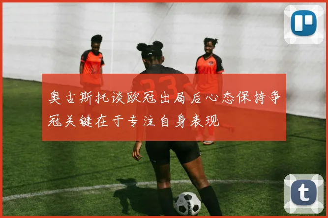 奥古斯托谈欧冠出局后心态保持争冠关键在于专注自身表现