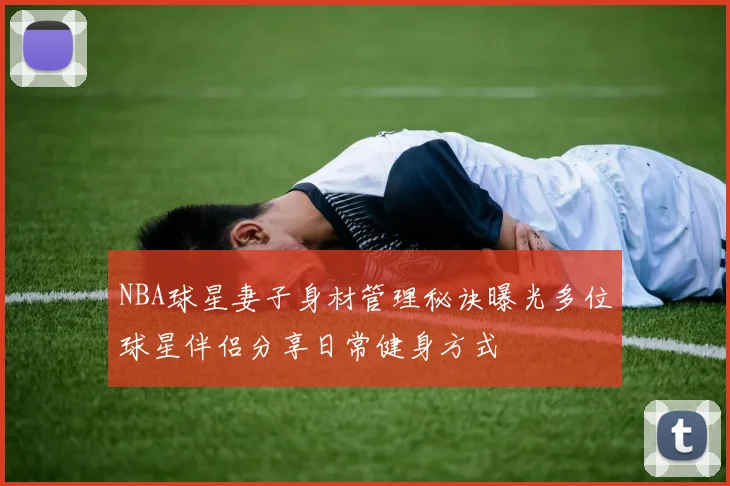 NBA球星妻子身材管理秘诀曝光多位球星伴侣分享日常健身方式