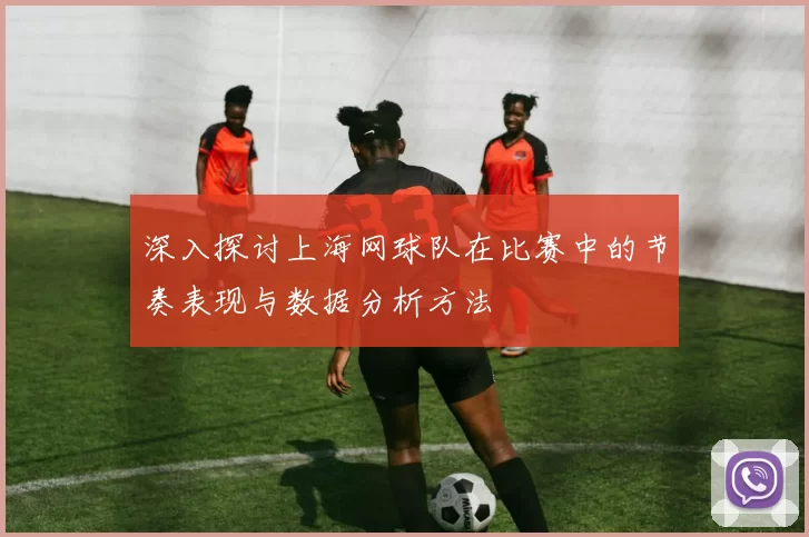 深入探讨上海网球队在比赛中的节奏表现与数据分析方法