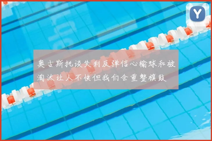 奥古斯托谈失利反弹信心输球和被淘汰让人不快但我们会重整旗鼓