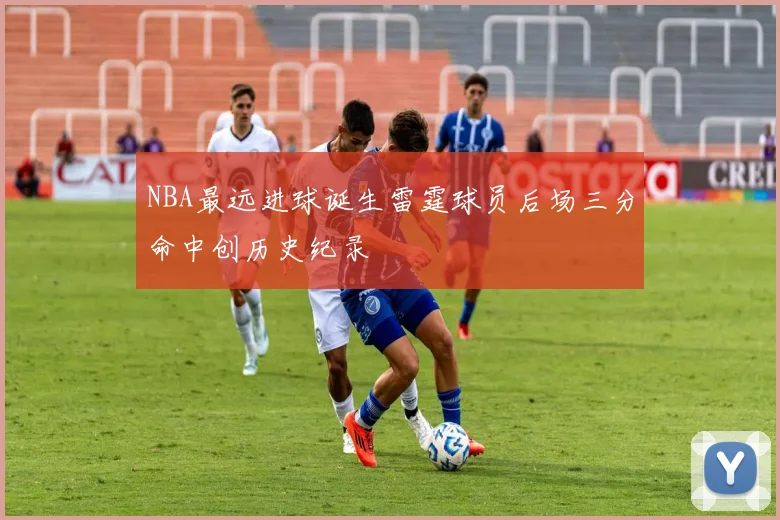 NBA最远进球诞生雷霆球员后场三分命中创历史纪录