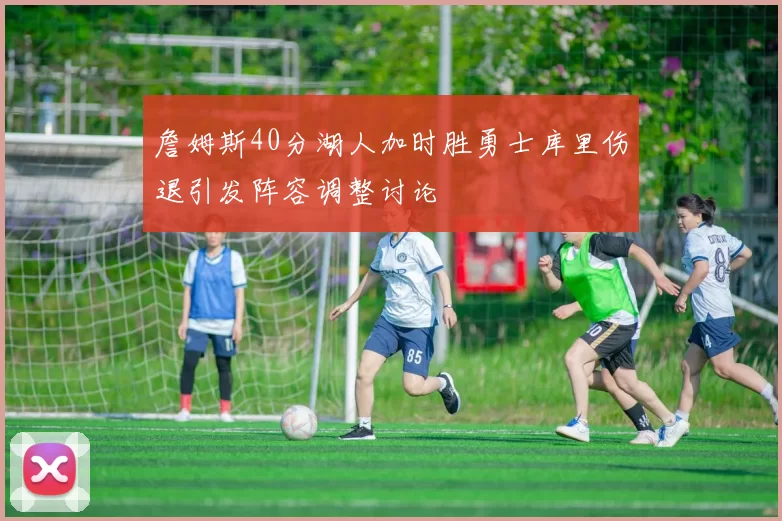 詹姆斯40分湖人加时胜勇士库里伤退引发阵容调整讨论