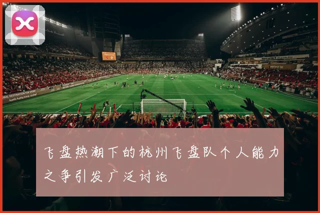 飞盘热潮下的杭州飞盘队个人能力之争引发广泛讨论