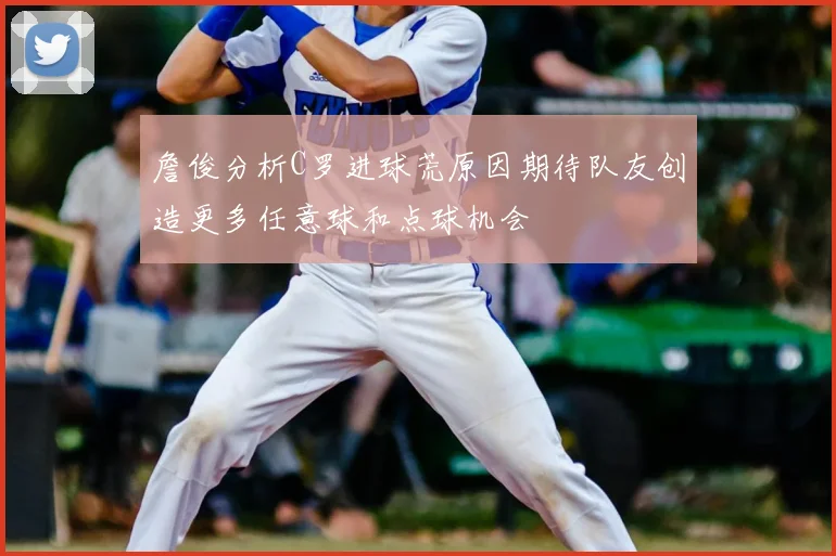 詹俊分析C罗进球荒原因期待队友创造更多任意球和点球机会