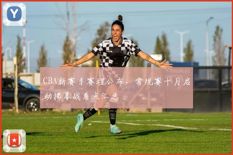 CBA新赛季赛程公布，常规赛十月启动揭幕战看点汇总