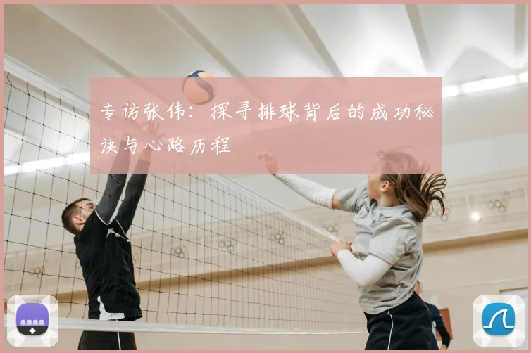 专访张伟:探寻排球背后的成功秘诀与心路历程