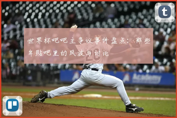 世界杯吧吧主争议事件盘点：那些年贴吧里的风波与讨论