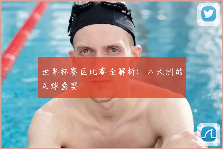 世界杯赛区比赛全解析：六大洲的足球盛宴