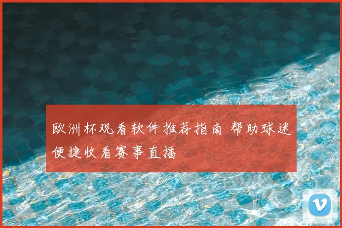 欧洲杯观看软件推荐指南 帮助球迷便捷收看赛事直播