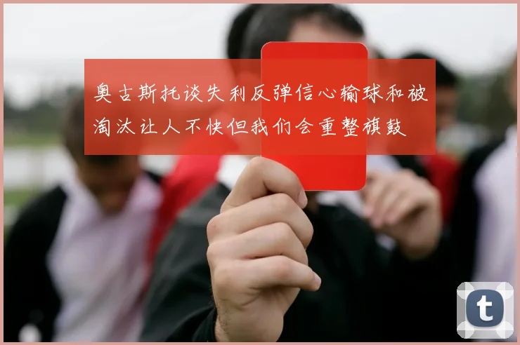 奥古斯托谈失利反弹信心输球和被淘汰让人不快但我们会重整旗鼓