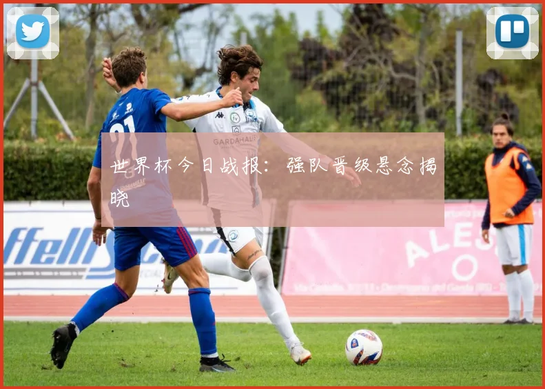 世界杯今日战报:强队晋级悬念揭晓