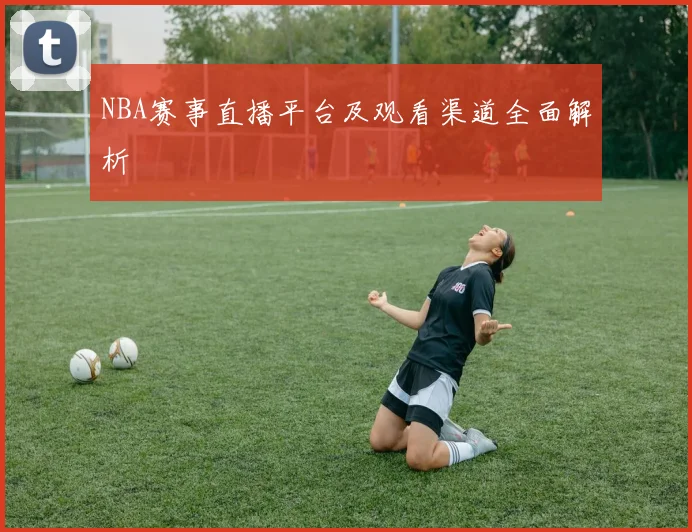 NBA赛事直播平台及观看渠道全面解析