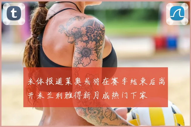 米体报道莱奥或将在赛季结束后离开米兰利雅得新月成热门下家