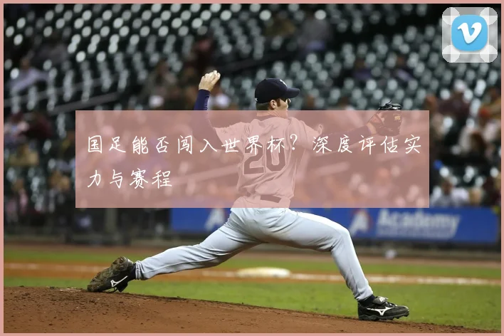 国足能否闯入世界杯？深度评估实力与赛程