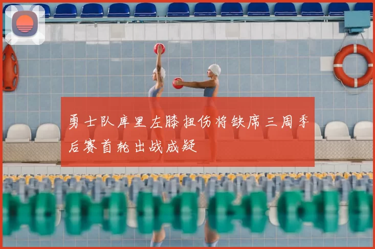 勇士队库里左膝扭伤将缺席三周季后赛首轮出战成疑