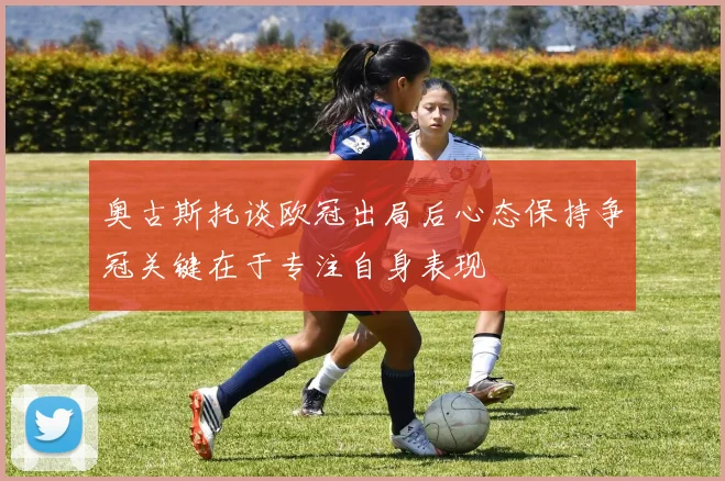 奥古斯托谈欧冠出局后心态保持争冠关键在于专注自身表现