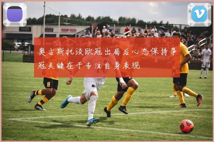 奥古斯托谈欧冠出局后心态保持争冠关键在于专注自身表现