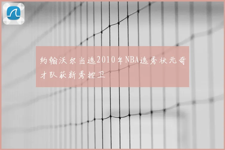 约翰沃尔当选2010年NBA选秀状元奇才队获新秀控卫