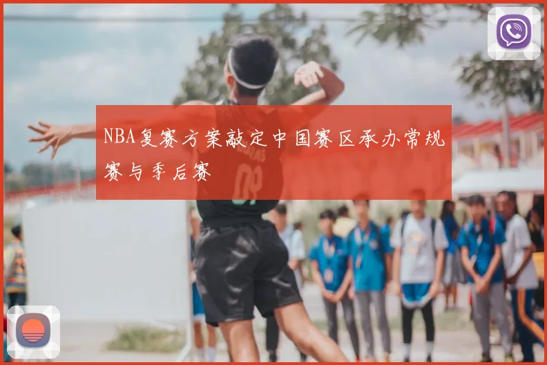 NBA复赛方案敲定中国赛区承办常规赛与季后赛