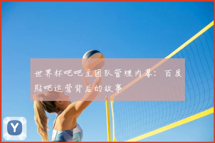 世界杯吧吧主团队管理内幕：百度贴吧运营背后的故事