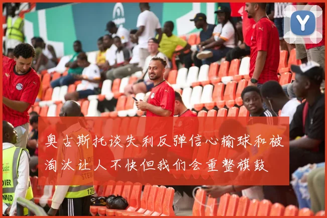 奥古斯托谈失利反弹信心输球和被淘汰让人不快但我们会重整旗鼓