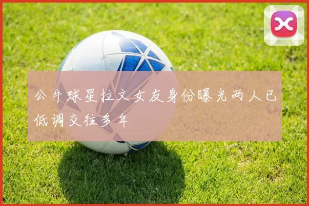 公牛球星拉文女友身份曝光两人已低调交往多年