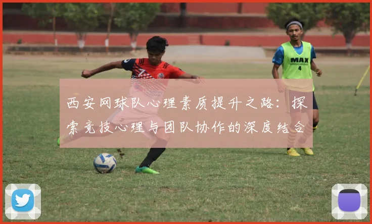 西安网球队心理素质提升之路：探索竞技心理与团队协作的深度结合