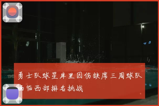 勇士队球星库里因伤缺席三周球队面临西部排名挑战