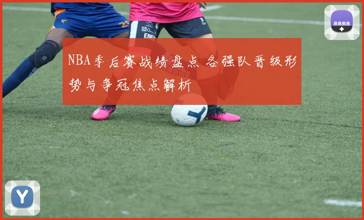 NBA季后赛战绩盘点 各强队晋级形势与争冠焦点解析