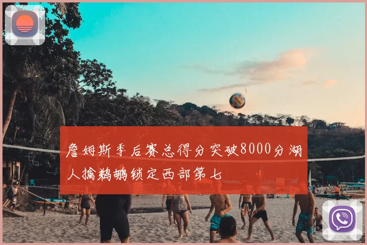 詹姆斯季后赛总得分突破8000分湖人擒鹈鹕锁定西部第七