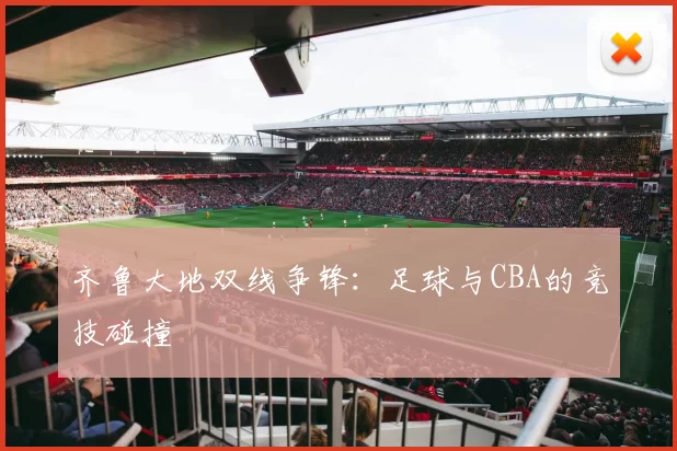 齐鲁大地双线争锋：足球与CBA的竞技碰撞