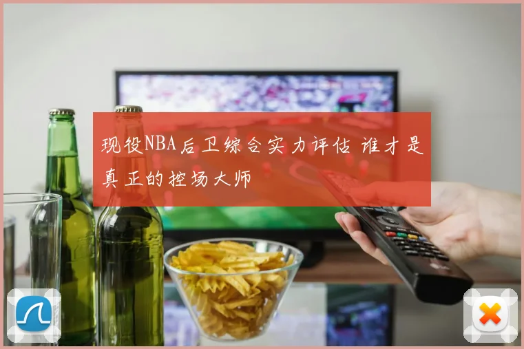 现役NBA后卫综合实力评估 谁才是真正的控场大师