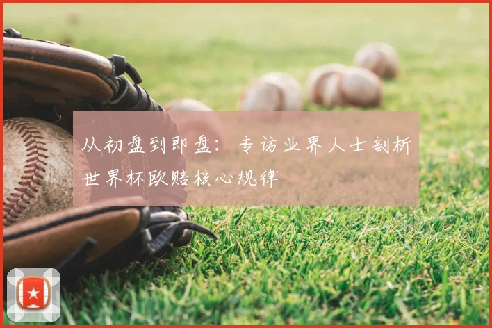 从初盘到即盘:专访业界人士剖析世界杯欧赔核心规律