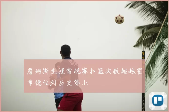 詹姆斯生涯常规赛扣篮次数超越霍华德位列历史第七