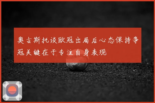 奥古斯托谈欧冠出局后心态保持争冠关键在于专注自身表现