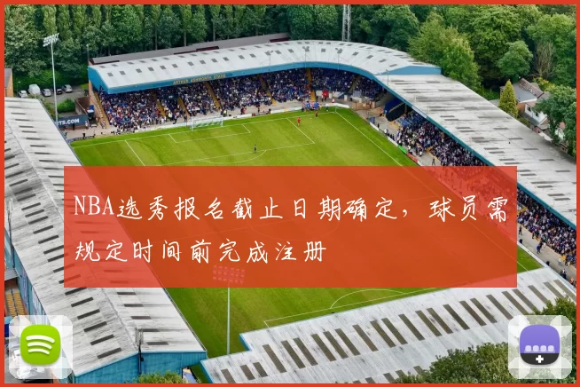 NBA选秀报名截止日期确定，球员需规定时间前完成注册