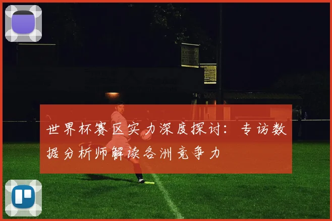 世界杯赛区实力深度探讨：专访数据分析师解读各洲竞争力