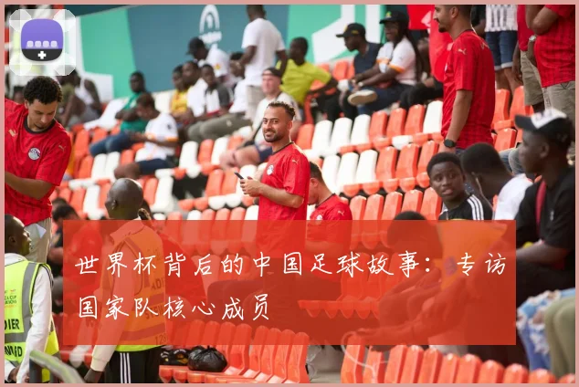 世界杯背后的中国足球故事：专访国家队核心成员