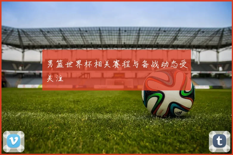 男篮世界杯相关赛程与备战动态受关注