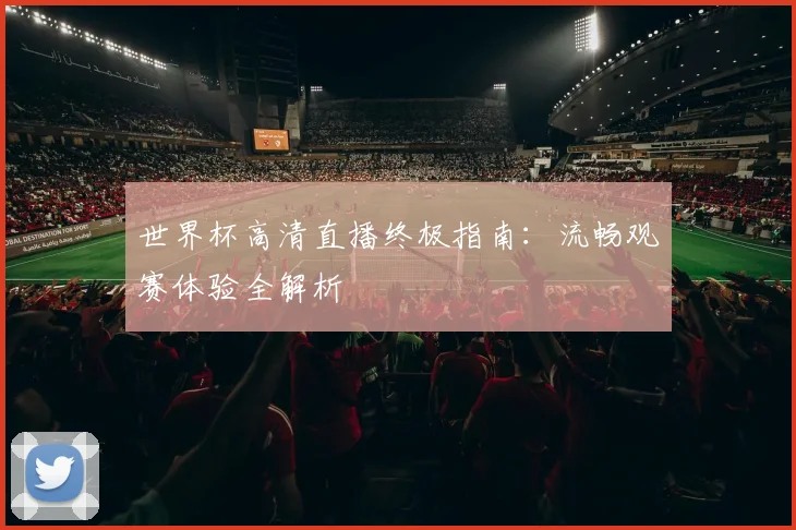 世界杯高清直播终极指南：流畅观赛体验全解析