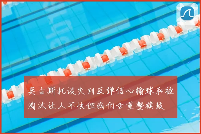 奥古斯托谈失利反弹信心输球和被淘汰让人不快但我们会重整旗鼓