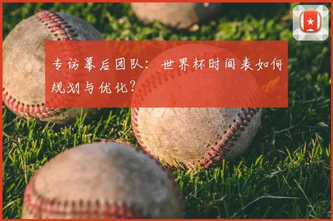 专访幕后团队：世界杯时间表如何规划与优化？