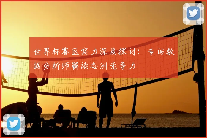 世界杯赛区实力深度探讨：专访数据分析师解读各洲竞争力