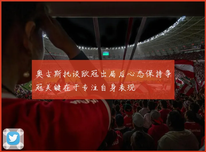 奥古斯托谈欧冠出局后心态保持争冠关键在于专注自身表现