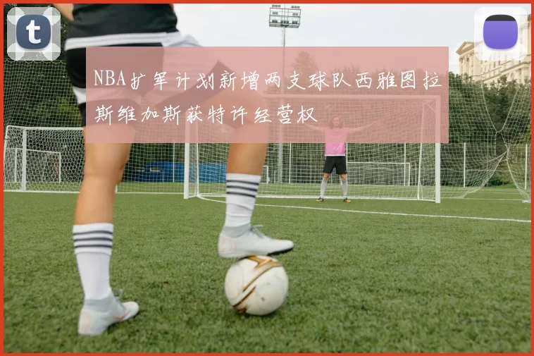 NBA扩军计划新增两支球队西雅图拉斯维加斯获特许经营权