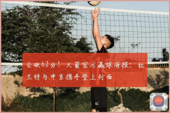 合砍62分！火箭官方赢球海报：杜兰特与申京携手登上封面