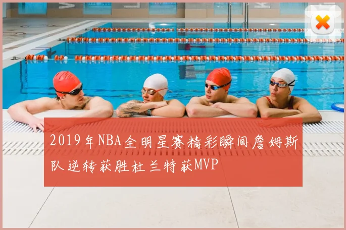 2019年NBA全明星赛精彩瞬间詹姆斯队逆转获胜杜兰特获MVP