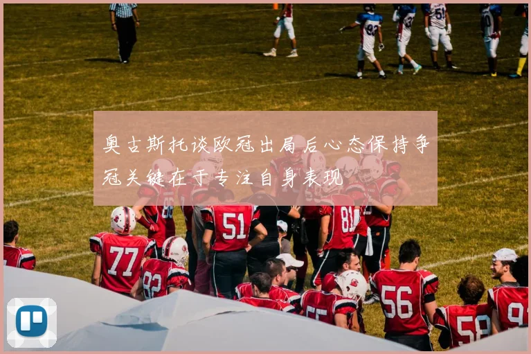 奥古斯托谈欧冠出局后心态保持争冠关键在于专注自身表现