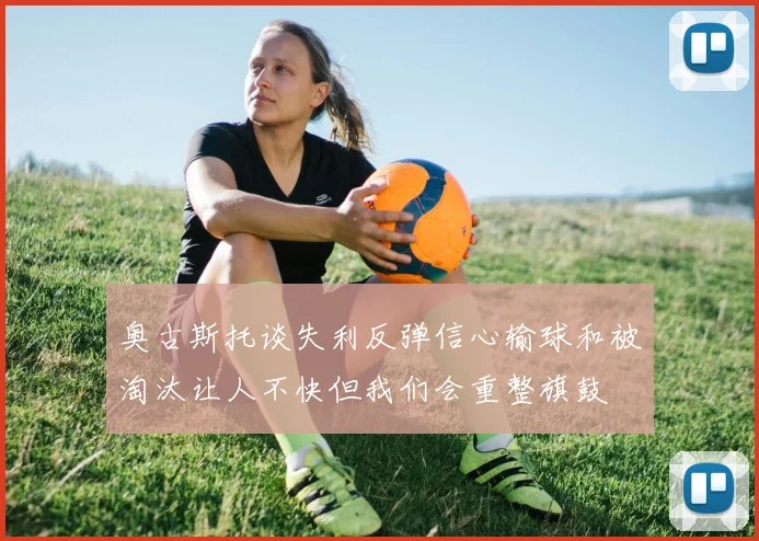 奥古斯托谈失利反弹信心输球和被淘汰让人不快但我们会重整旗鼓